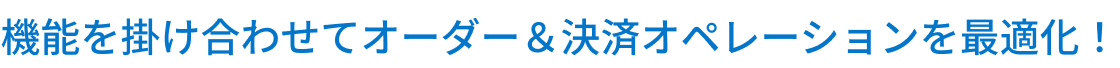 機能を掛け合わせてオーダー＆決済オペレーションを最適化！