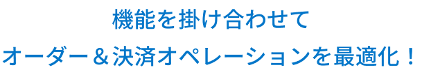 機能を掛け合わせてオーダー＆決済オペレーションを最適化！