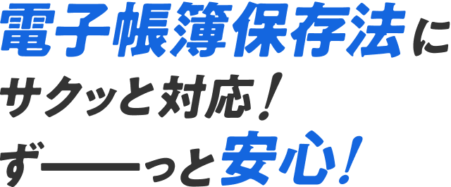 電子帳簿保存法にサクッと対応！ずーっと安心！