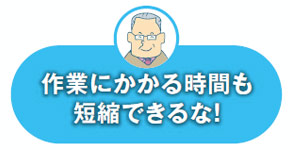 作業にかかる時間も短縮できる