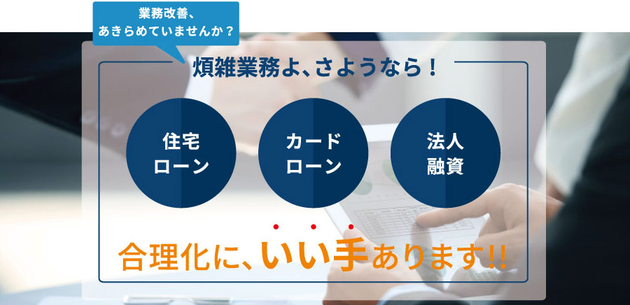 業務効率化あきらめていませんか？ 住宅ローン、カードローン、法人融資、合理化にいい手あります